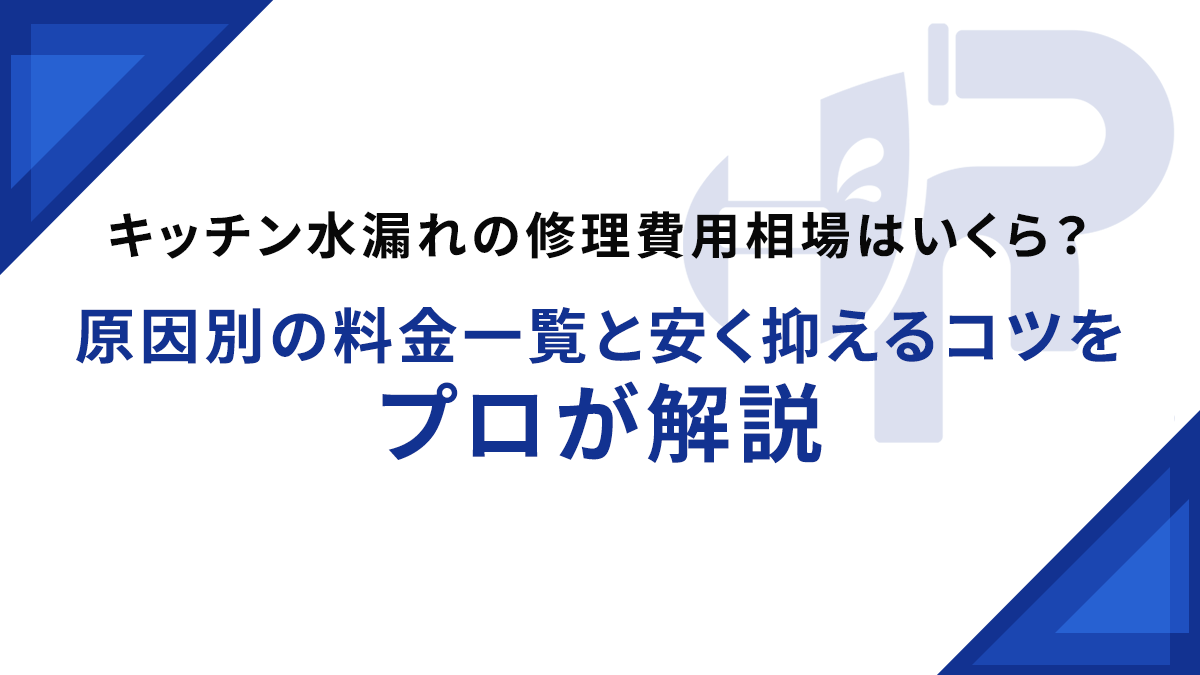 キッチン水漏れの修理費用相場はいくら？原因別の料金一覧と安く抑えるコツをプロが解説