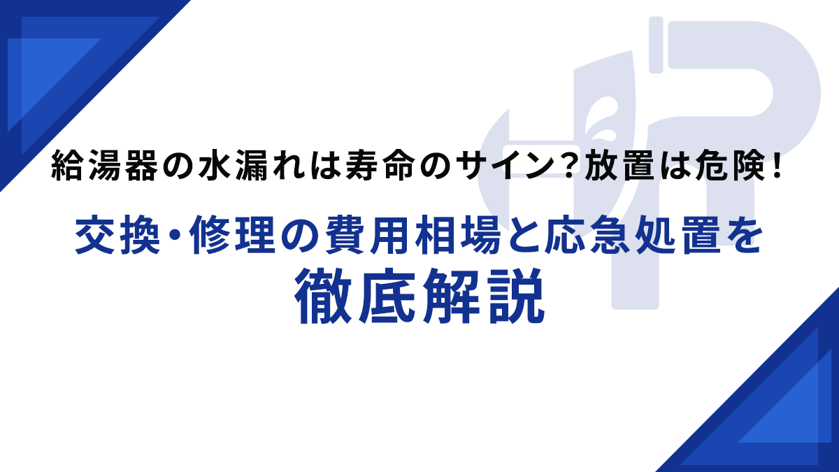 給湯器の水漏れは寿命のサイン？放置は危険！交換・修理の費用相場と応急処置を徹底解説